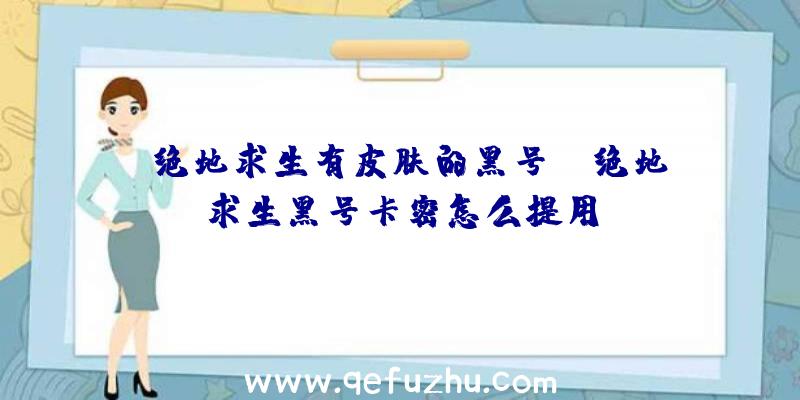 「绝地求生有皮肤的黑号」|绝地求生黑号卡密怎么提用